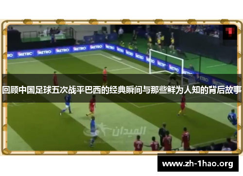 回顾中国足球五次战平巴西的经典瞬间与那些鲜为人知的背后故事 回顾中国足球五次战平巴西的经典瞬间与那些鲜为人知的背后故事