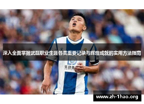 深入全面掌握武磊职业生涯各类重要记录与辉煌成就的实用方法指南