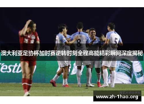 澳大利亚足协杯加时赛逆转时刻全程高能精彩瞬间深度揭秘